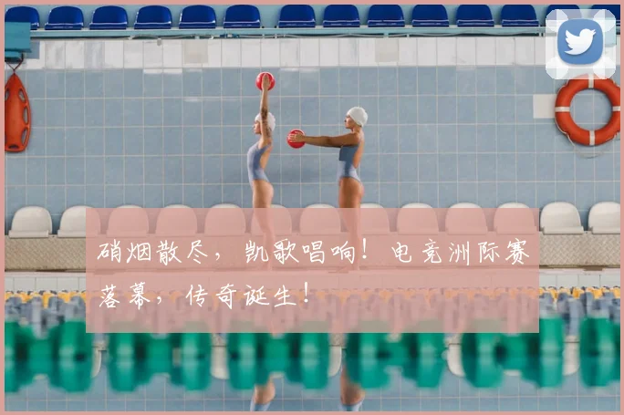 硝烟散尽，凯歌唱响！电竞洲际赛落幕，传奇诞生！