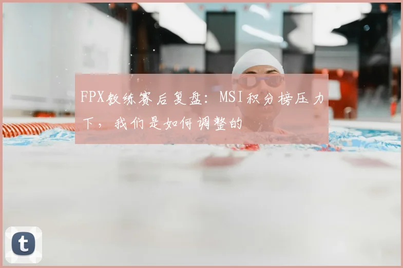 FPX教练赛后复盘:MSI积分榜压力下,我们是如何调整的