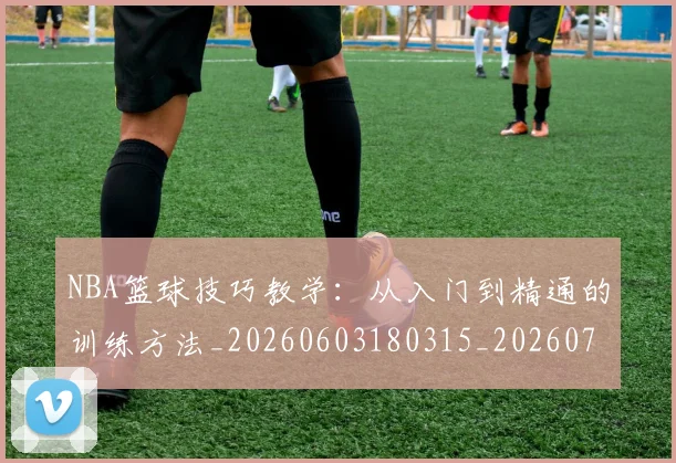 NBA篮球技巧教学:从入门到精通的训练方法_20260603180315_20260702165705