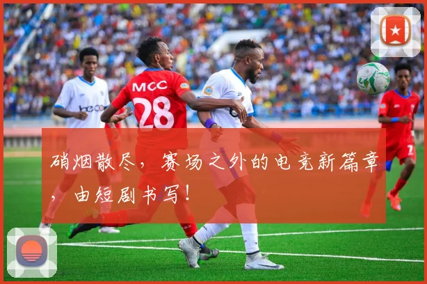 硝烟散尽,赛场之外的电竞新篇章,由短剧书写!