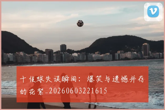 十佳球失误瞬间:爆笑与遗憾并存的花絮_20260603221615
