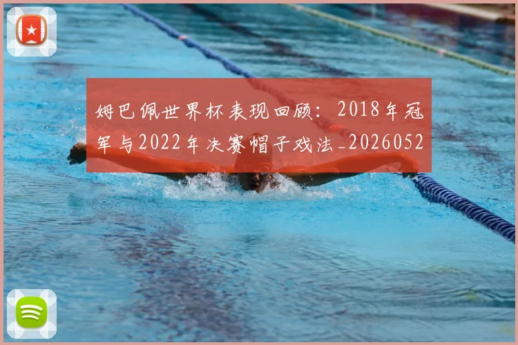 姆巴佩世界杯表现回顾：2018年冠军与2022年决赛帽子戏法_20260522160534