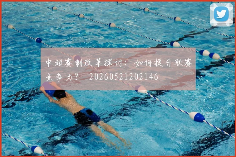 中超赛制改革探讨:如何提升联赛竞争力?_20260521202146