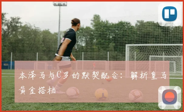 本泽马与C罗的默契配合：解析皇马黄金搭档