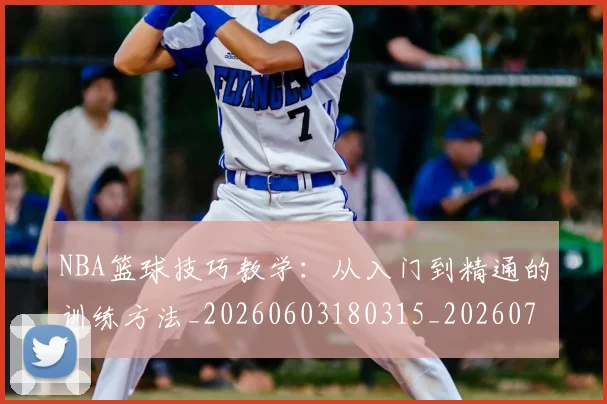 NBA篮球技巧教学：从入门到精通的训练方法_20260603180315_20260702165705