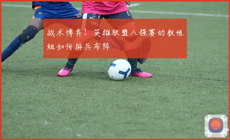 战术博弈!英雄联盟八强赛的教练组如何排兵布阵