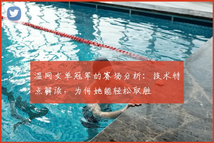 温网女单冠军的赛场分析:技术特点解读,为何她能轻松取胜