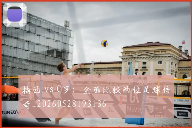 梅西 vs C罗:全面比较两位足球传奇_20260528193136