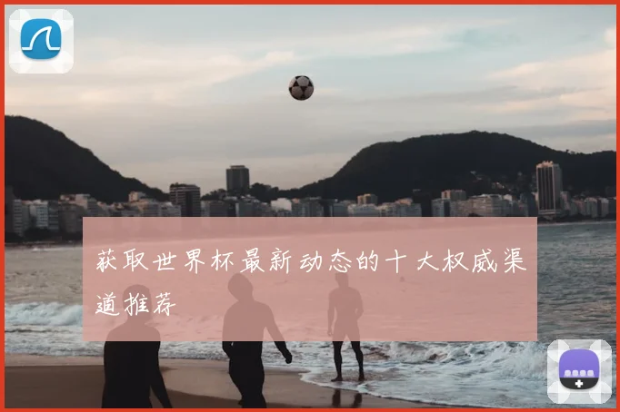 获取世界杯最新动态的十大权威渠道推荐