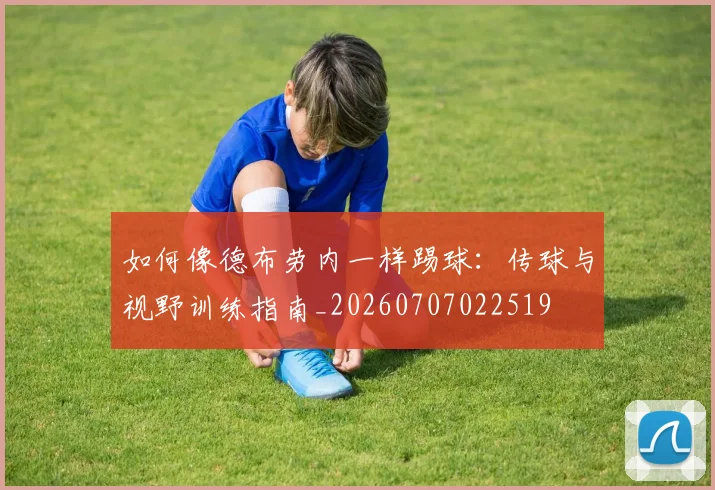如何像德布劳内一样踢球：传球与视野训练指南_20260707022519
