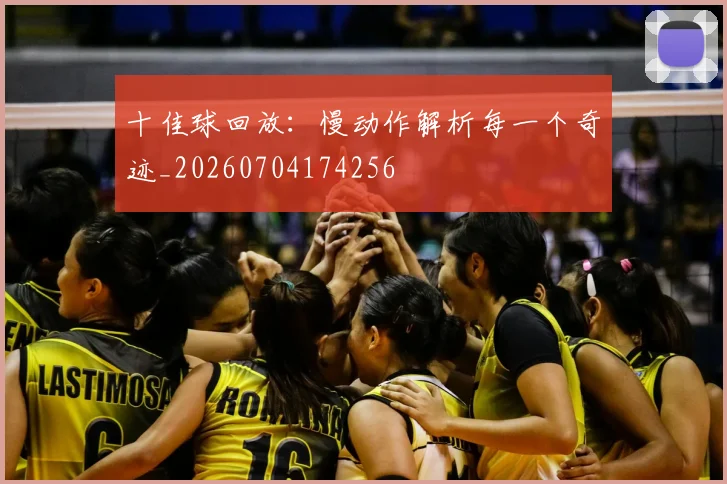 十佳球回放：慢动作解析每一个奇迹_20260704174256