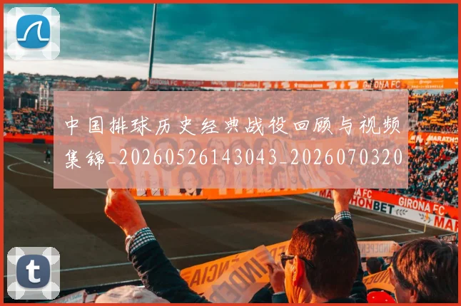 中国排球历史经典战役回顾与视频集锦_20260526143043_20260703204656