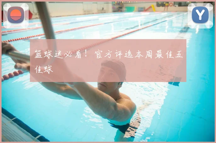 篮球迷必看!官方评选本周最佳五佳球