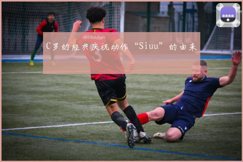 C罗的经典庆祝动作“Siuu”的由来