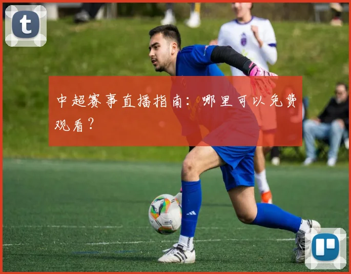 中超赛事直播指南:哪里可以免费观看?