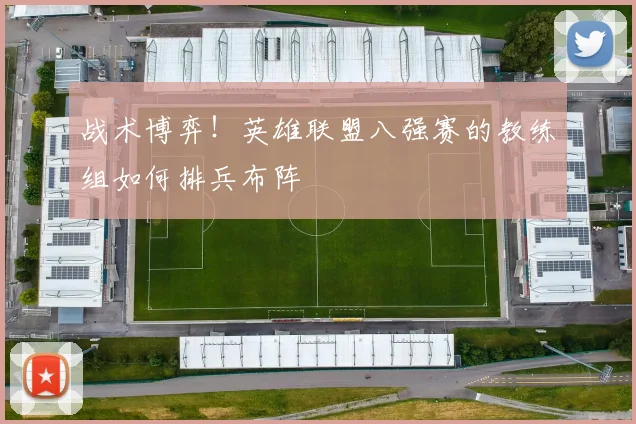 战术博弈！英雄联盟八强赛的教练组如何排兵布阵