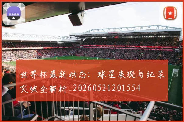 世界杯最新动态:球星表现与纪录突破全解析_20260521201554