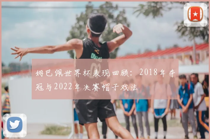 姆巴佩世界杯表现回顾:2018年夺冠与2022年决赛帽子戏法