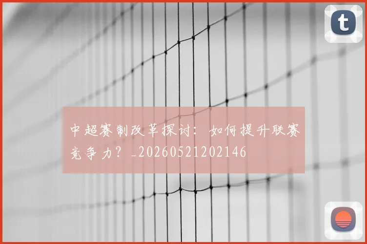 中超赛制改革探讨：如何提升联赛竞争力？_20260521202146