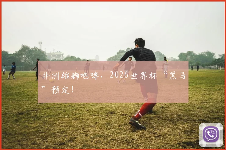 非洲雄狮咆哮,2026世界杯“黑马”预定!