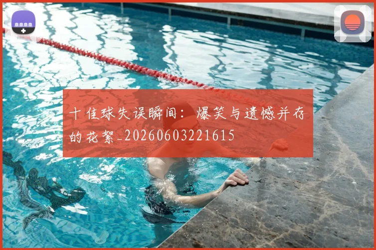 十佳球失误瞬间:爆笑与遗憾并存的花絮_20260603221615