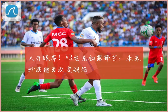 大开眼界!VR电竞初露锋芒,未来科技能否改变战场