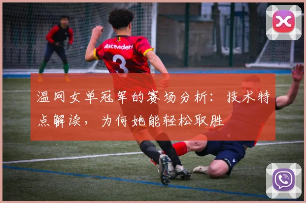 温网女单冠军的赛场分析:技术特点解读,为何她能轻松取胜