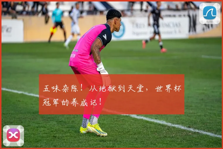 五味杂陈!从地狱到天堂,世界杯冠军的养成记!