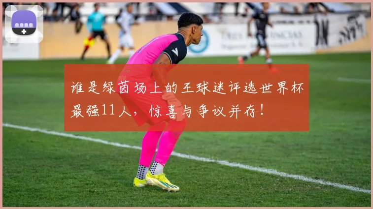 谁是绿茵场上的王球迷评选世界杯最强11人,惊喜与争议并存!