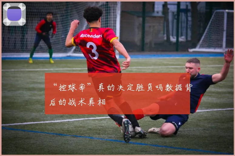 “控球率”真的决定胜负吗数据背后的战术真相