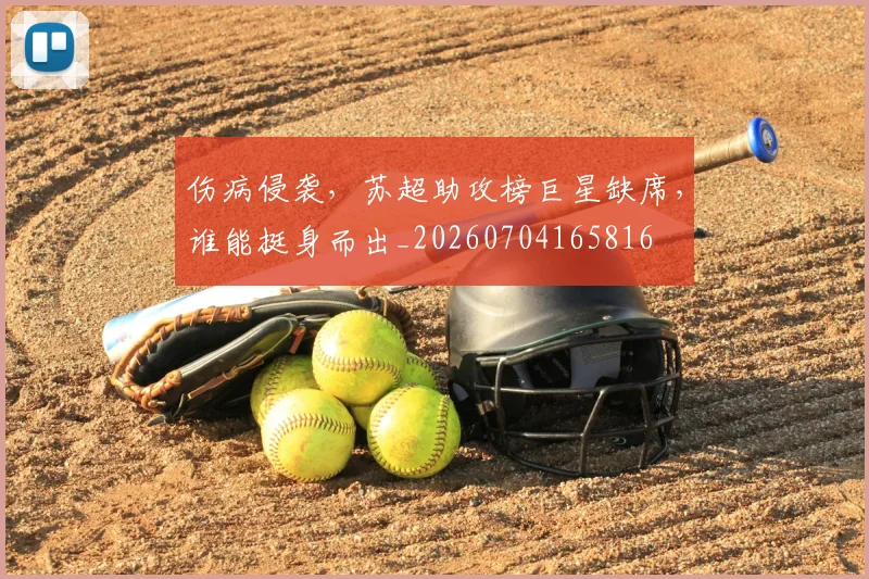 伤病侵袭,苏超助攻榜巨星缺席,谁能挺身而出_20260704165816