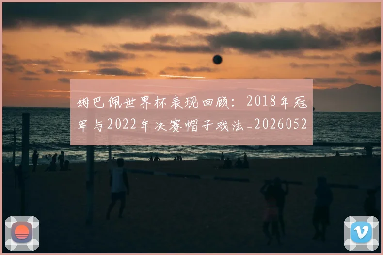 姆巴佩世界杯表现回顾:2018年冠军与2022年决赛帽子戏法_20260522160534