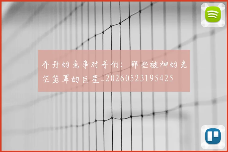 乔丹的竞争对手们:那些被神的光芒笼罩的巨星_20260523195425