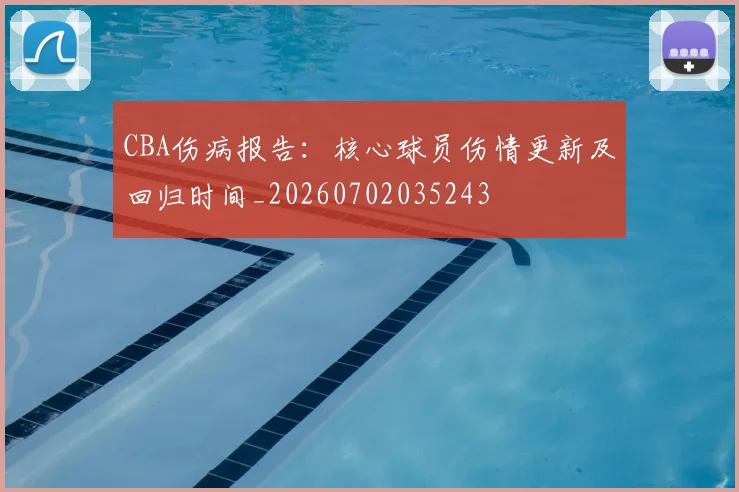 CBA伤病报告:核心球员伤情更新及回归时间_20260702035243