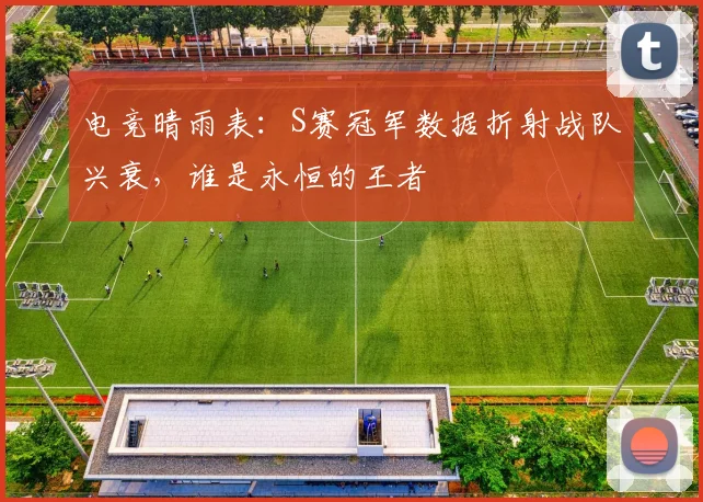 电竞晴雨表:S赛冠军数据折射战队兴衰,谁是永恒的王者