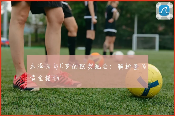 本泽马与C罗的默契配合:解析皇马黄金搭档