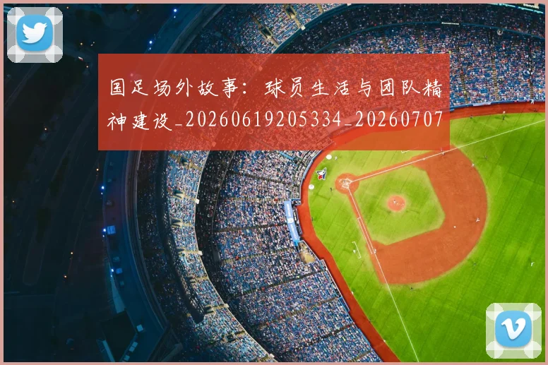 国足场外故事：球员生活与团队精神建设_20260619205334_20260707142142