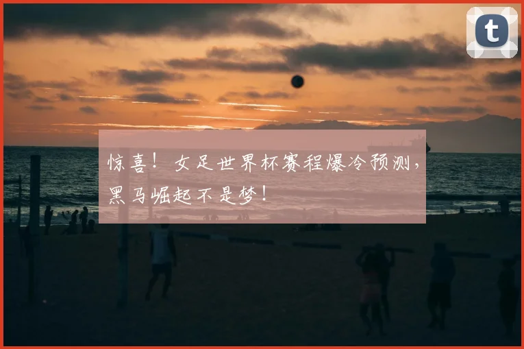 惊喜！女足世界杯赛程爆冷预测，黑马崛起不是梦！