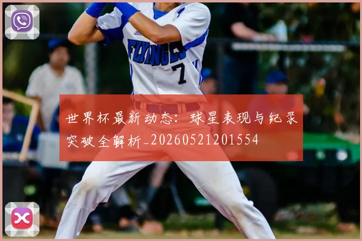 世界杯最新动态:球星表现与纪录突破全解析_20260521201554