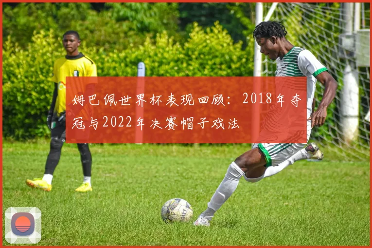 姆巴佩世界杯表现回顾:2018年夺冠与2022年决赛帽子戏法