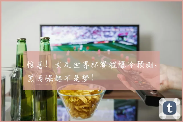 惊喜！女足世界杯赛程爆冷预测，黑马崛起不是梦！