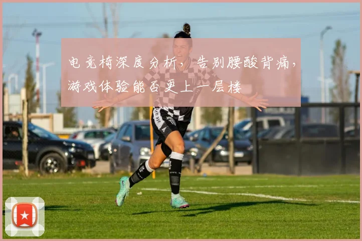 电竞椅深度分析,告别腰酸背痛,游戏体验能否更上一层楼