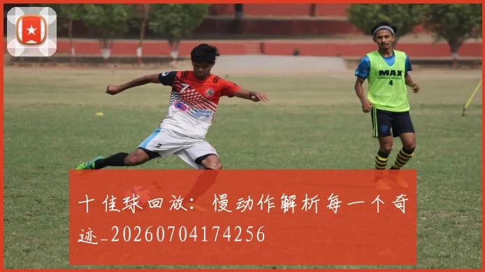 十佳球回放:慢动作解析每一个奇迹_20260704174256