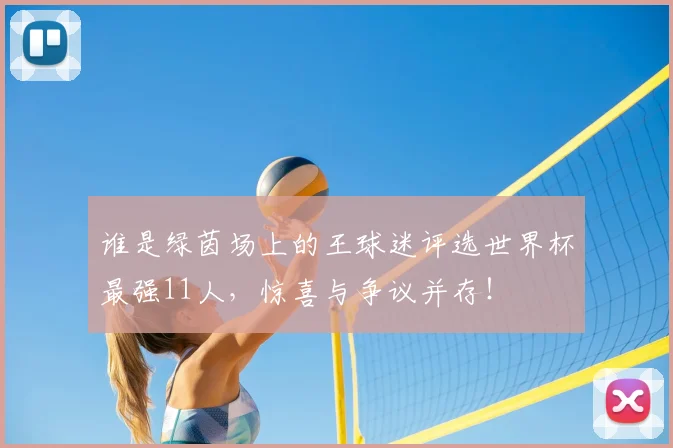 谁是绿茵场上的王球迷评选世界杯最强11人，惊喜与争议并存！