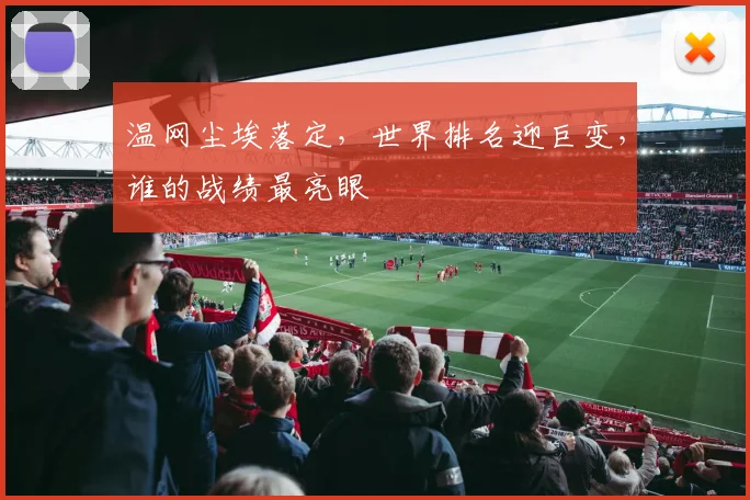 温网尘埃落定,世界排名迎巨变,谁的战绩最亮眼