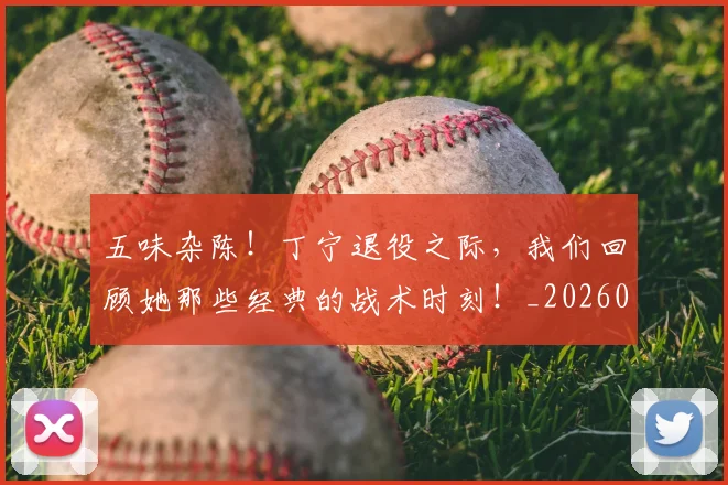 五味杂陈!丁宁退役之际,我们回顾她那些经典的战术时刻!_20260531151706_20260703213127