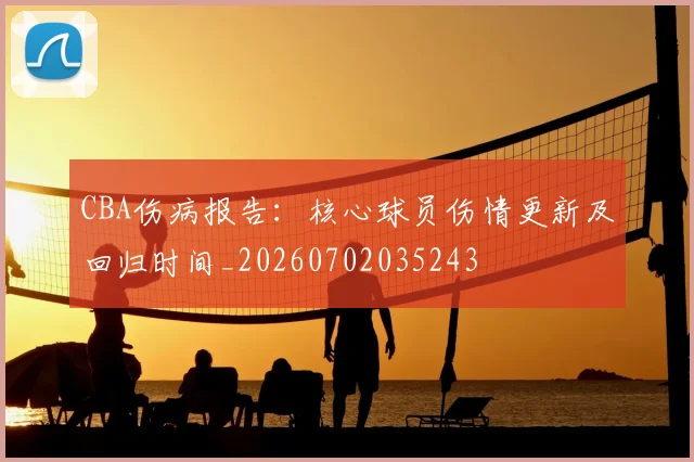 CBA伤病报告:核心球员伤情更新及回归时间_20260702035243