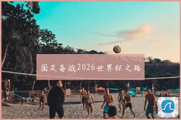 国足备战2026世界杯之路