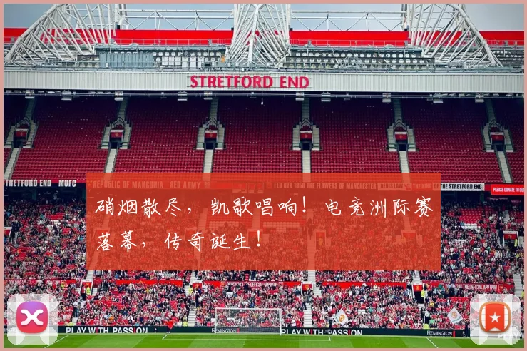 硝烟散尽,凯歌唱响!电竞洲际赛落幕,传奇诞生!