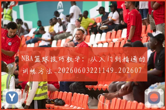 NBA篮球技巧教学：从入门到精通的训练方法_20260603221149_20260703202511